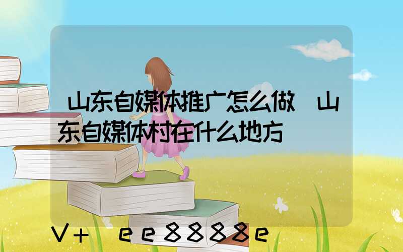 山东自媒体推广怎么做(山东自媒体村在什么地方)