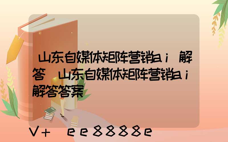 山东自媒体矩阵营销ai解答(山东自媒体矩阵营销ai解答答案)