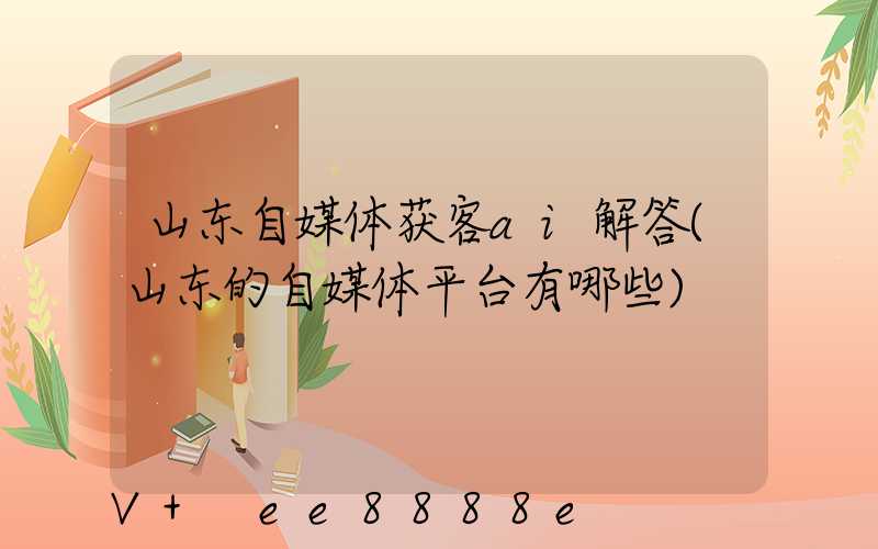 山东自媒体获客ai解答(山东的自媒体平台有哪些)