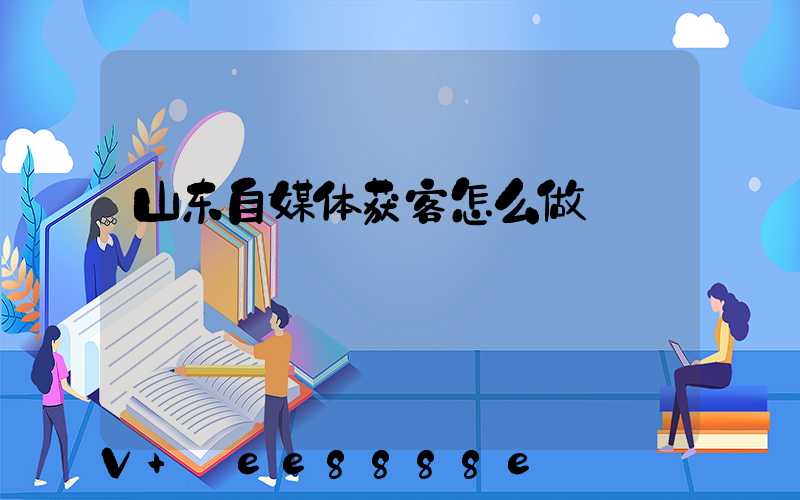 山东自媒体获客怎么做
