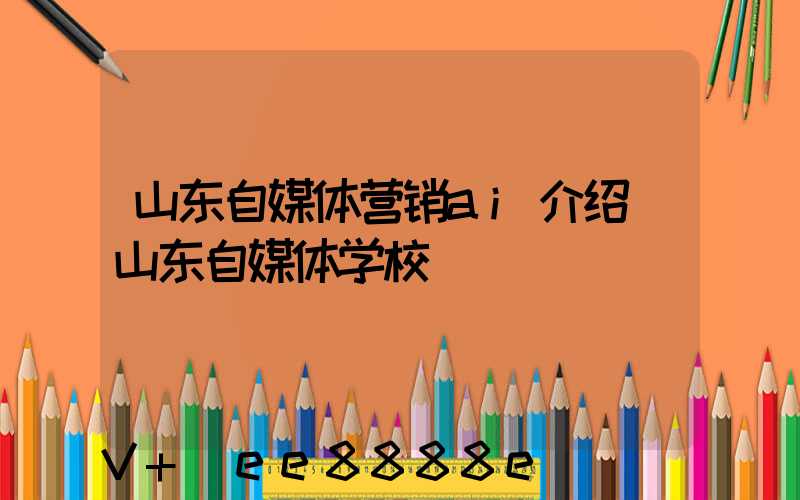 山东自媒体营销ai介绍(山东自媒体学校)