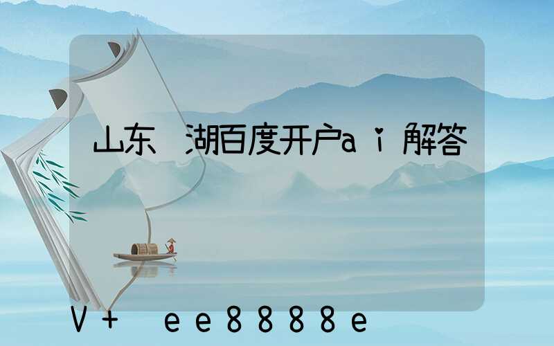 山东芜湖百度开户ai解答