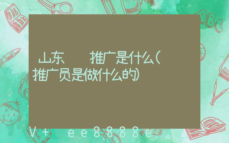 山东视频推广是什么(视频推广员是做什么的)