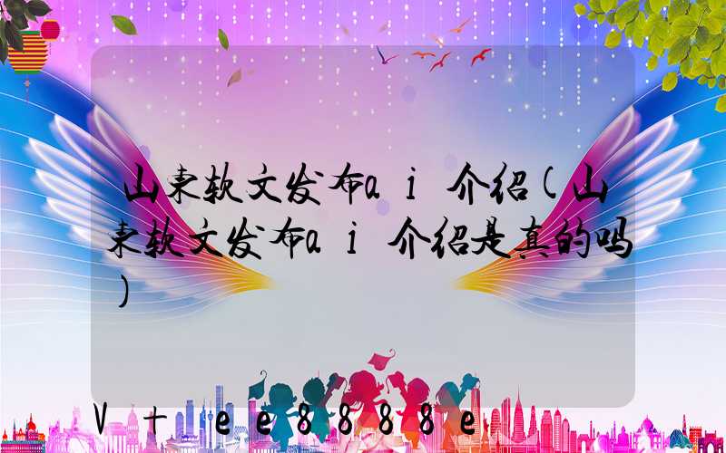 山东软文发布ai介绍(山东软文发布ai介绍是真的吗)