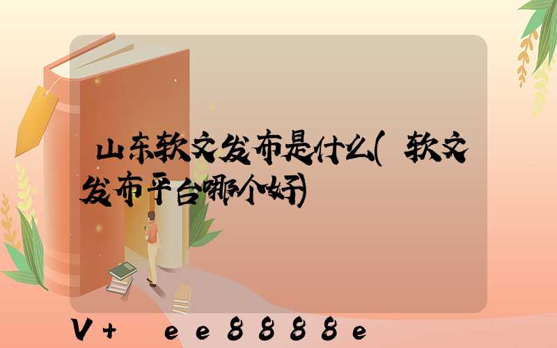 山东软文发布是什么(软文发布平台哪个好)
