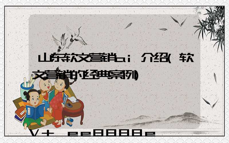 山东软文营销ai介绍(软文营销的经典案例)