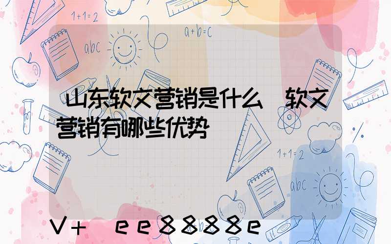 山东软文营销是什么(软文营销有哪些优势)