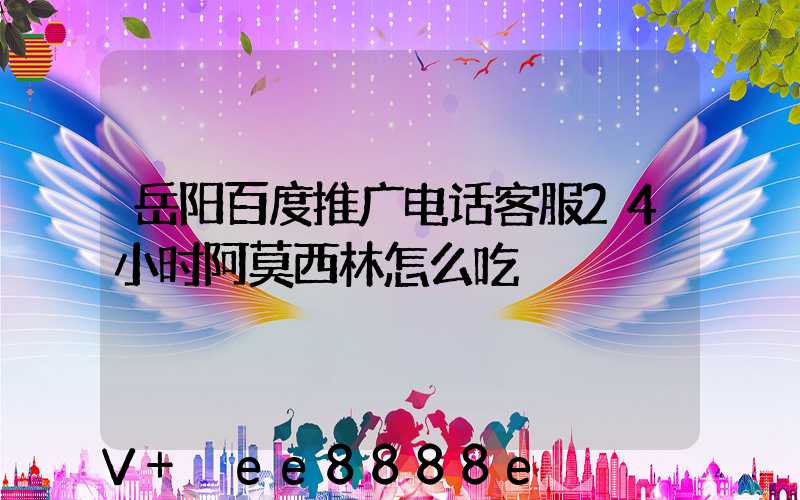 岳阳百度推广电话客服24小时阿莫西林怎么吃