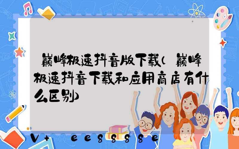巅峰极速抖音版下载(巅峰极速抖音下载和应用商店有什么区别)