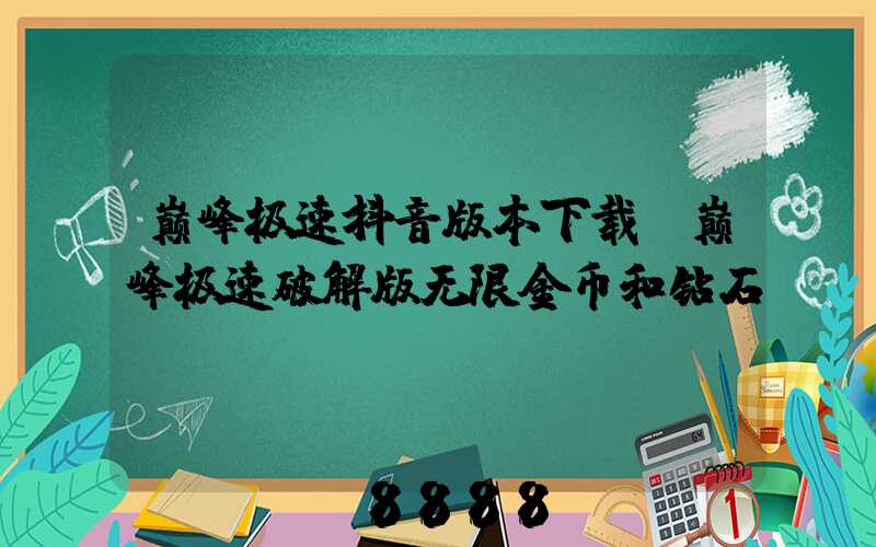 巅峰极速抖音版本下载(巅峰极速破解版无限金币和钻石)