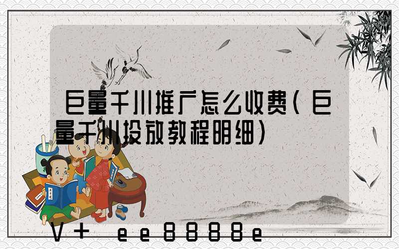 巨量千川推广怎么收费(巨量千川投放教程明细)