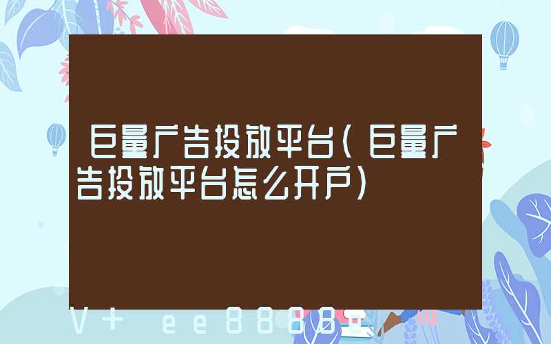 巨量广告投放平台(巨量广告投放平台怎么开户)