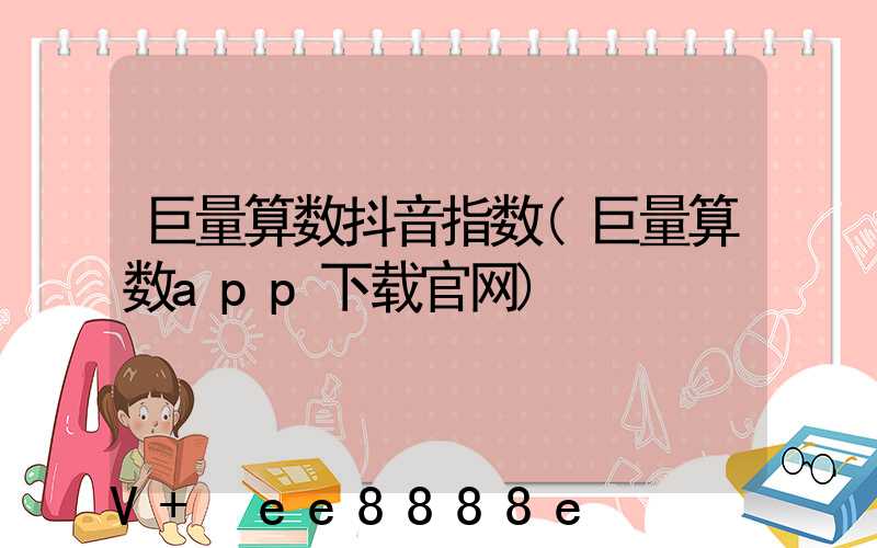 巨量算数抖音指数(巨量算数app下载官网)