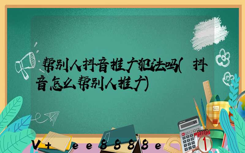 帮别人抖音推广犯法吗(抖音怎么帮别人推广)