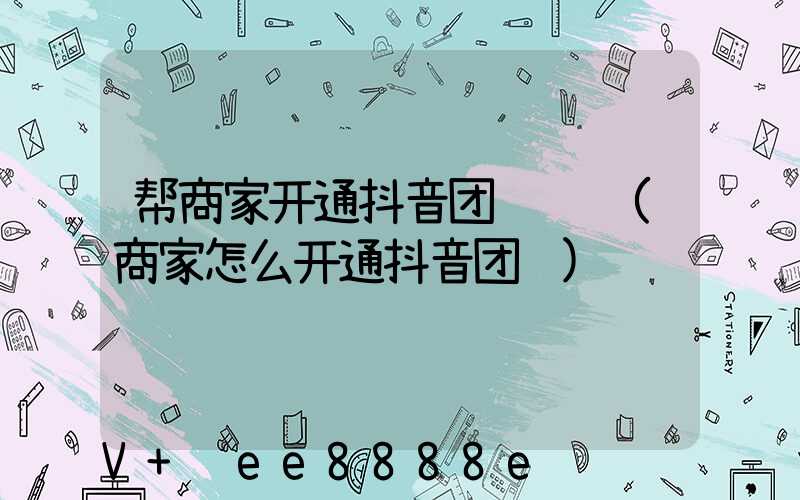 帮商家开通抖音团购赚钱(商家怎么开通抖音团购)