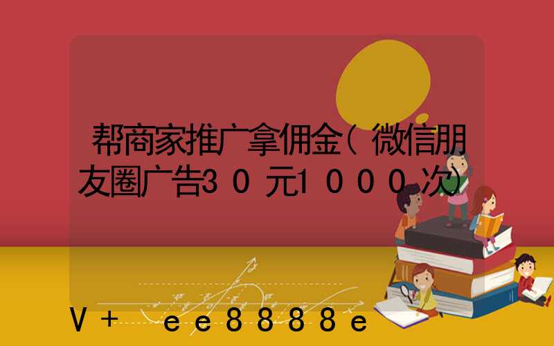 帮商家推广拿佣金(微信朋友圈广告30元1000次)