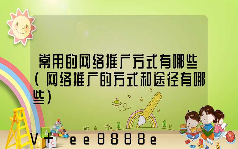 常用的网络推广方式有哪些(网络推广的方式和途径有哪些)