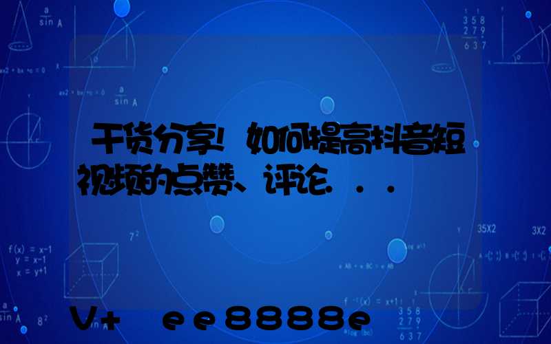 干货分享!如何提高抖音短视频的点赞、评论...