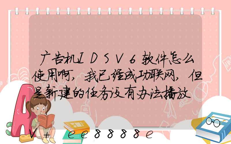 广告机IDSV6软件怎么使用啊,我已经成功联网,但是新建的任务没有办法播放...