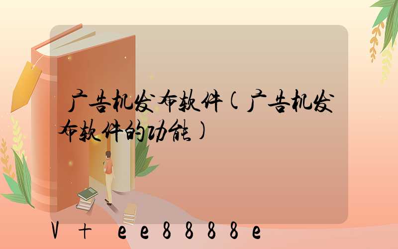 广告机发布软件(广告机发布软件的功能)