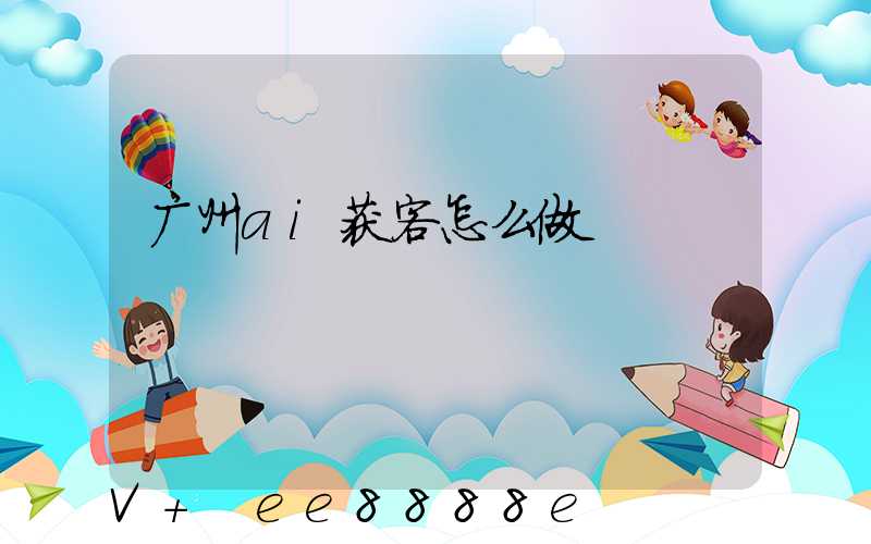 广州ai获客怎么做