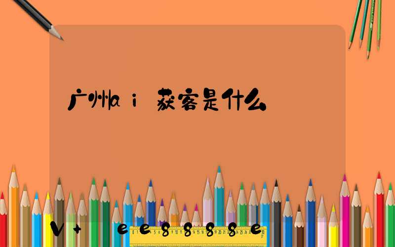 广州ai获客是什么