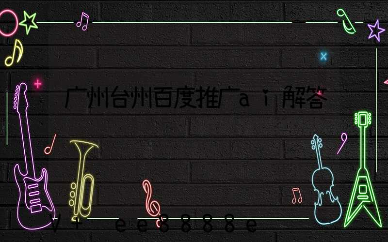 广州台州百度推广ai解答