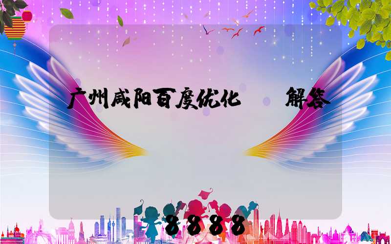 广州咸阳百度优化ai解答