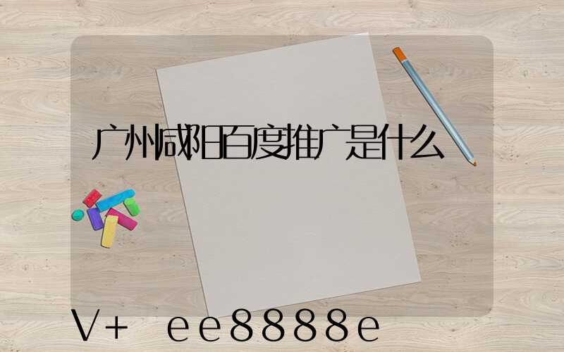广州咸阳百度推广是什么