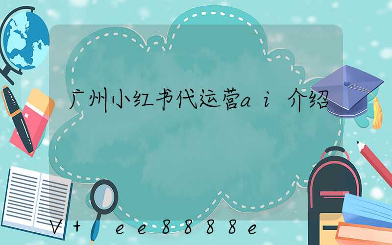 广州小红书代运营ai介绍