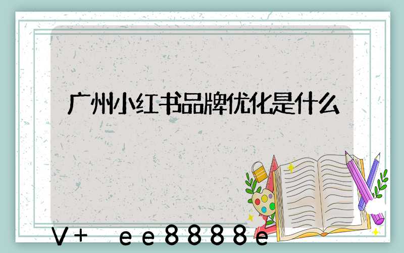 广州小红书品牌优化是什么