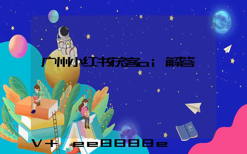 广州小红书获客ai解答