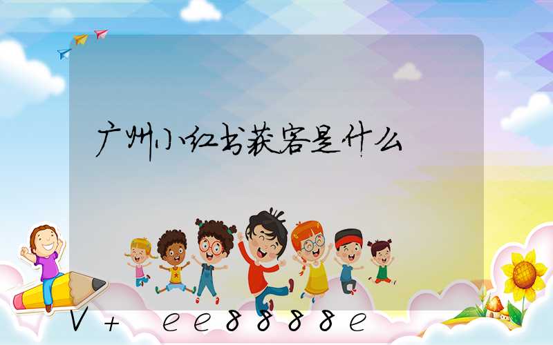 广州小红书获客是什么
