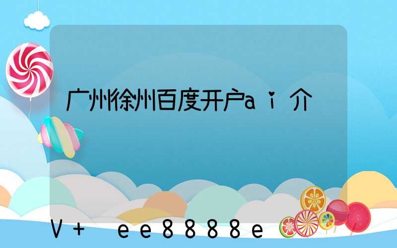 广州徐州百度开户ai介绍