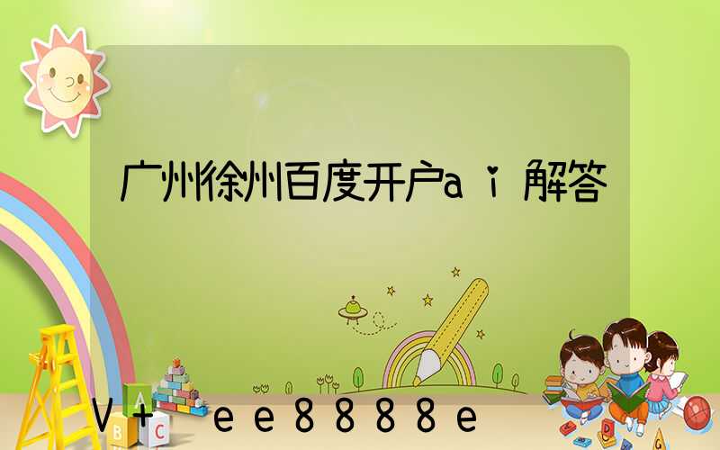 广州徐州百度开户ai解答