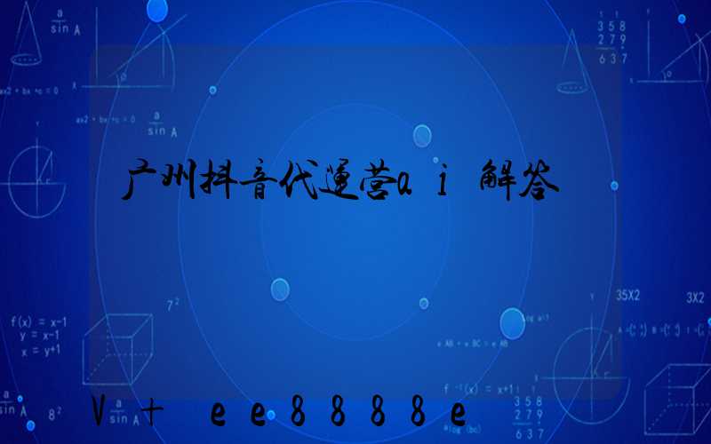广州抖音代运营ai解答