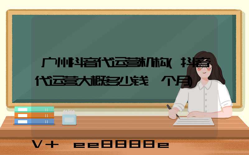 广州抖音代运营机构(抖音代运营大概多少钱一个月)