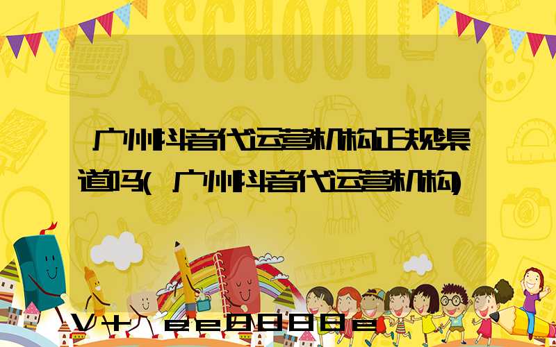 广州抖音代运营机构正规渠道吗(广州抖音代运营机构)