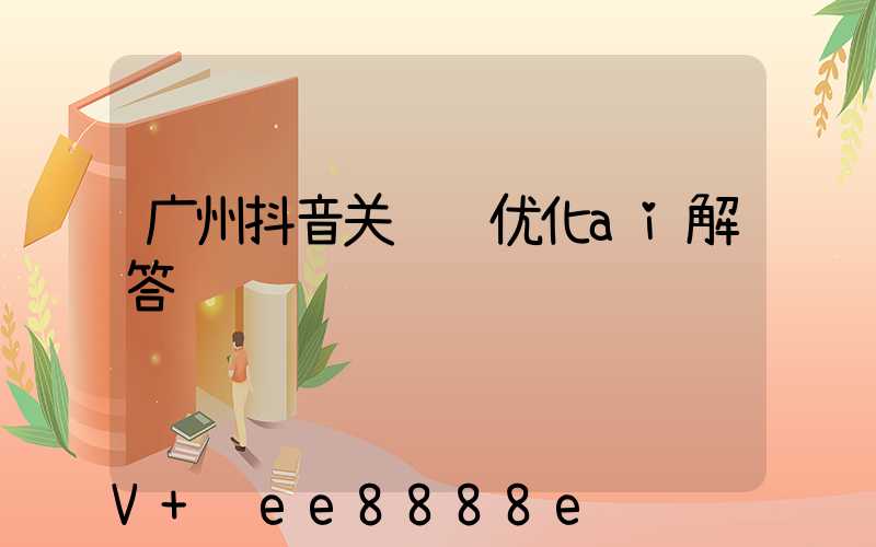 广州抖音关键词优化ai解答