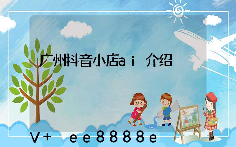 广州抖音小店ai介绍