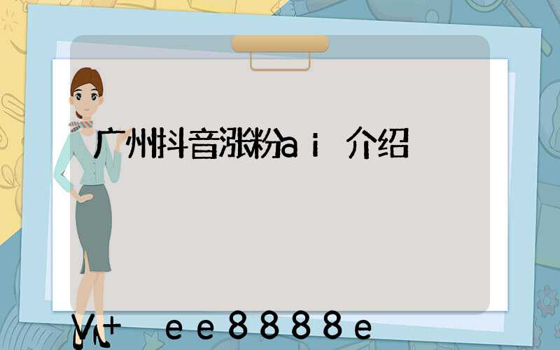 广州抖音涨粉ai介绍