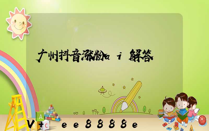 广州抖音涨粉ai解答