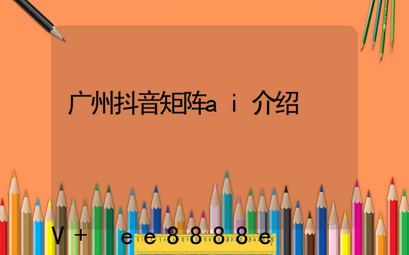 广州抖音矩阵ai介绍