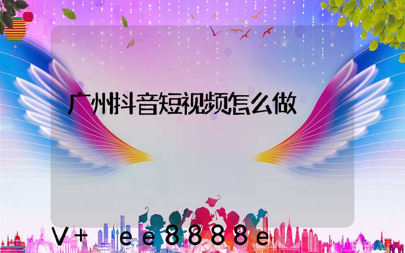 广州抖音短视频怎么做