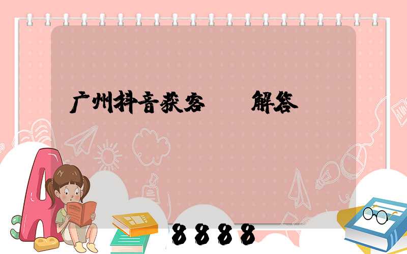 广州抖音获客ai解答