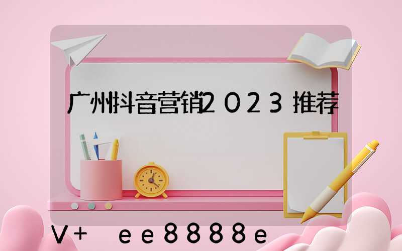 广州抖音营销2023推荐