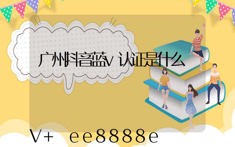 广州抖音蓝v认证是什么