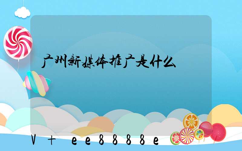 广州新媒体推广是什么