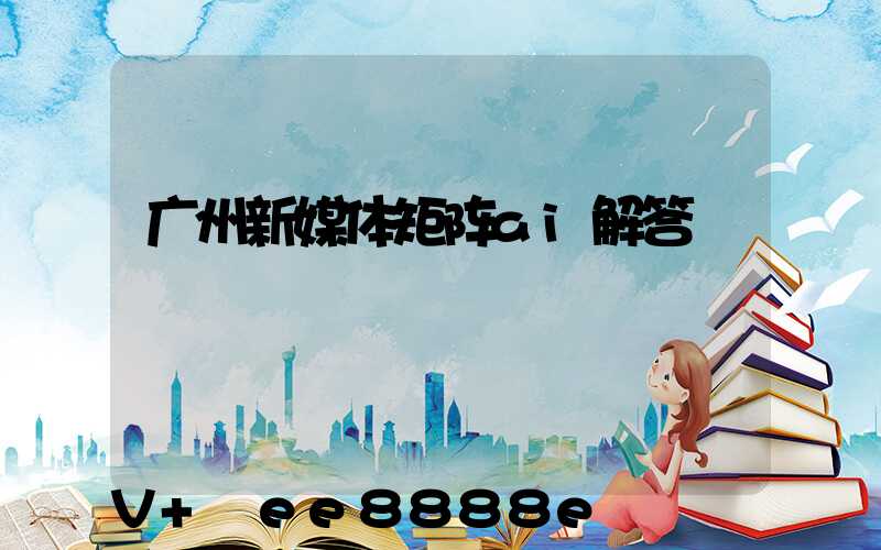 广州新媒体矩阵ai解答