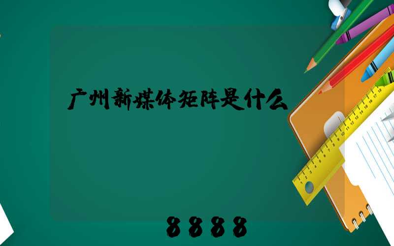 广州新媒体矩阵是什么